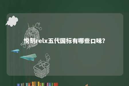 悦刻relx五代国标有哪些口味？ 